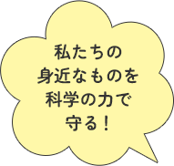 私たちの身近なものを科学の力で守る！