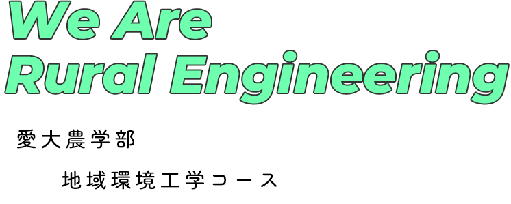 We Are Rural Engneering 愛大農学部 地域環境工学コース